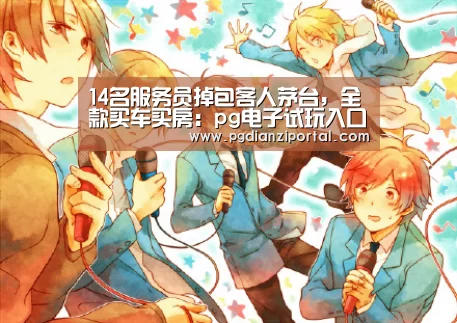 14名服务员掉包客人茅台,全款买车买房:pg电子试玩入口(图2) pg电子试玩入口官网