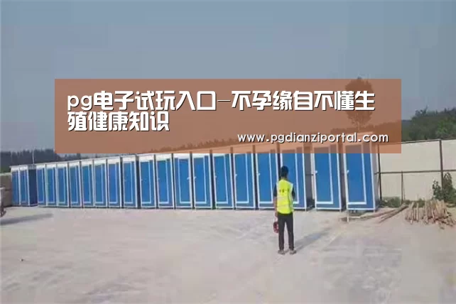 pg电子试玩入口-不孕缘自不懂生殖健康知识(图1) pg电子试玩入口官网