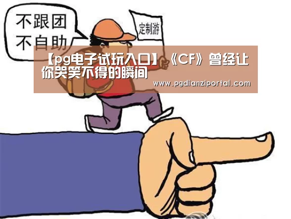 【pg电子试玩入口】《CF》曾经让你哭笑不得的瞬间(图2) pg电子试玩入口